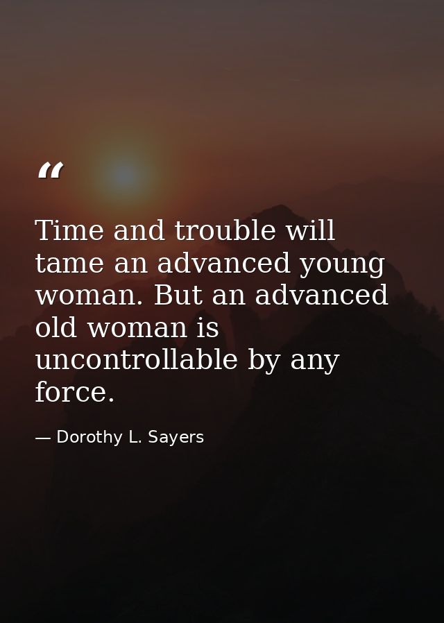 Time and trouble will tame an advanced young woman. But an advanced old woman is uncontrollable by any force. — Dorothy L. Sayers