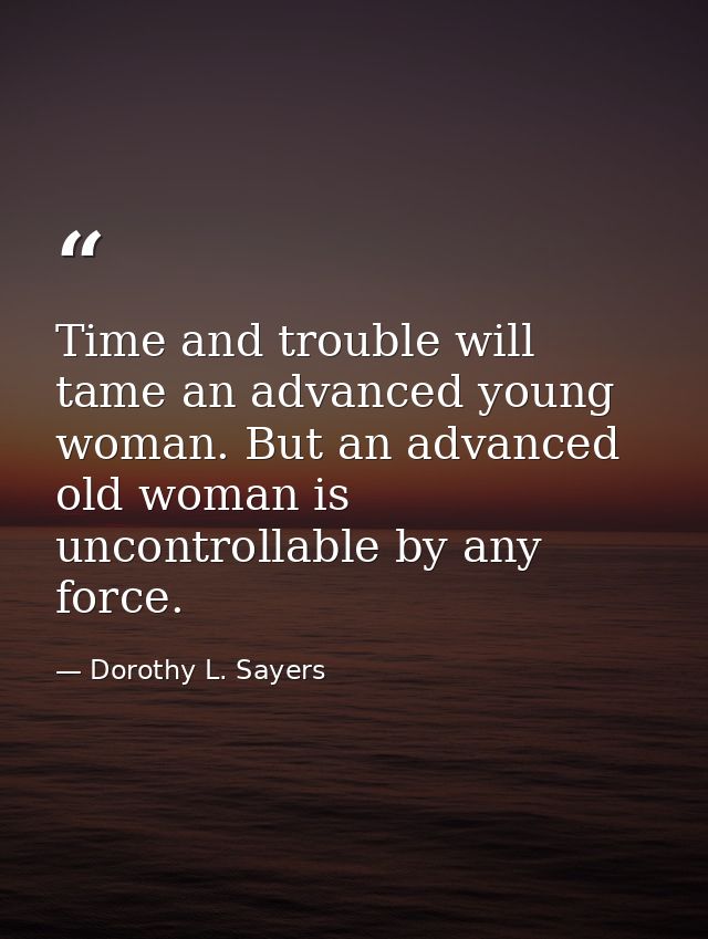 Time and trouble will tame an advanced young woman. But an advanced old woman is uncontrollable by any force. — Dorothy L. Sayers