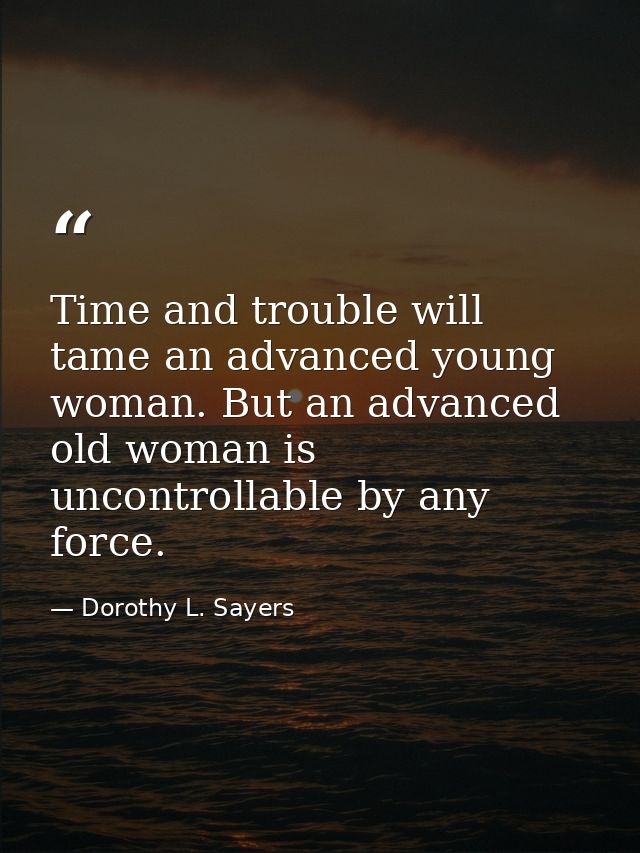 Time and trouble will tame an advanced young woman. But an advanced old woman is uncontrollable by any force. — Dorothy L. Sayers