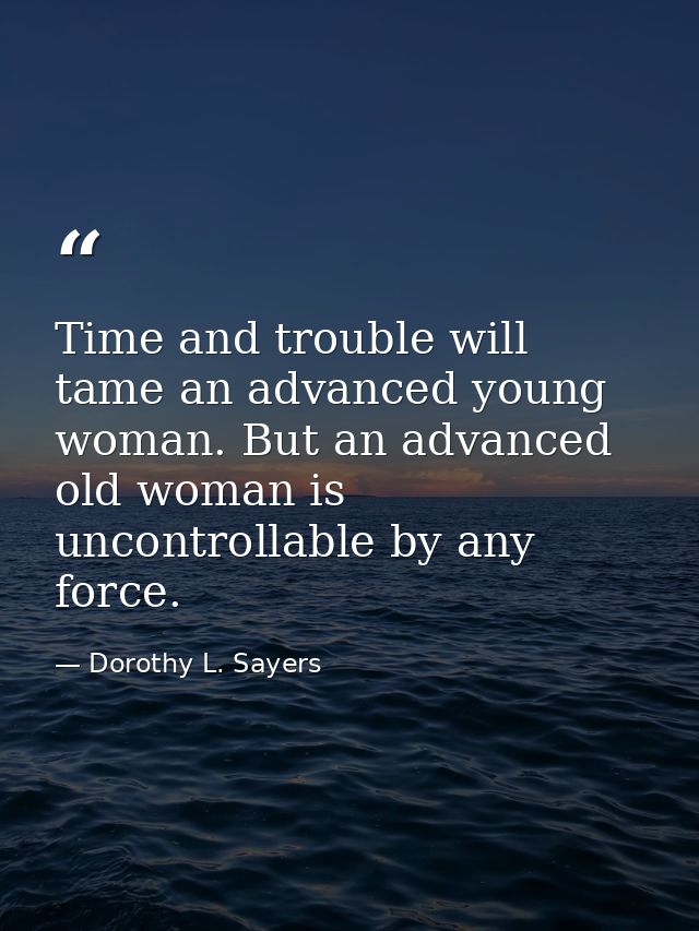 Time and trouble will tame an advanced young woman. But an advanced old woman is uncontrollable by any force. — Dorothy L. Sayers