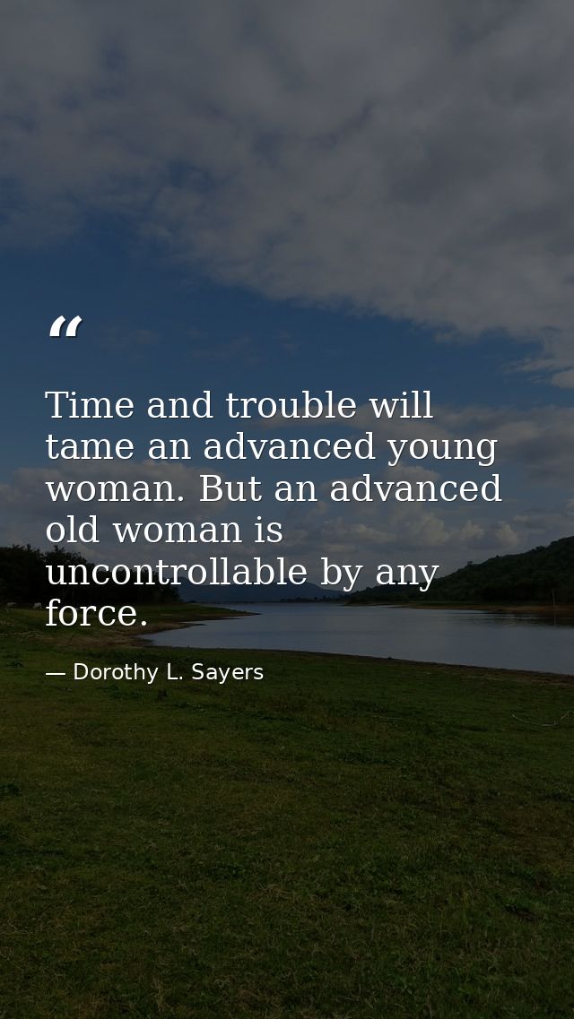 Time and trouble will tame an advanced young woman. But an advanced old woman is uncontrollable by any force. — Dorothy L. Sayers
