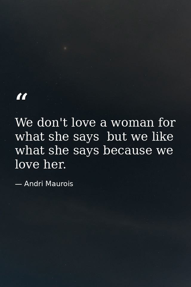 We don't love a woman for what she says  but we like what she says because we love her. — Andri Maurois
