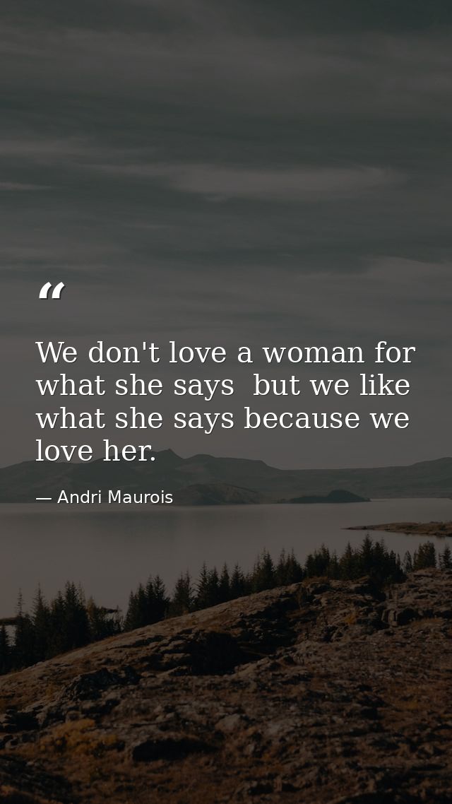 We don't love a woman for what she says  but we like what she says because we love her. — Andri Maurois