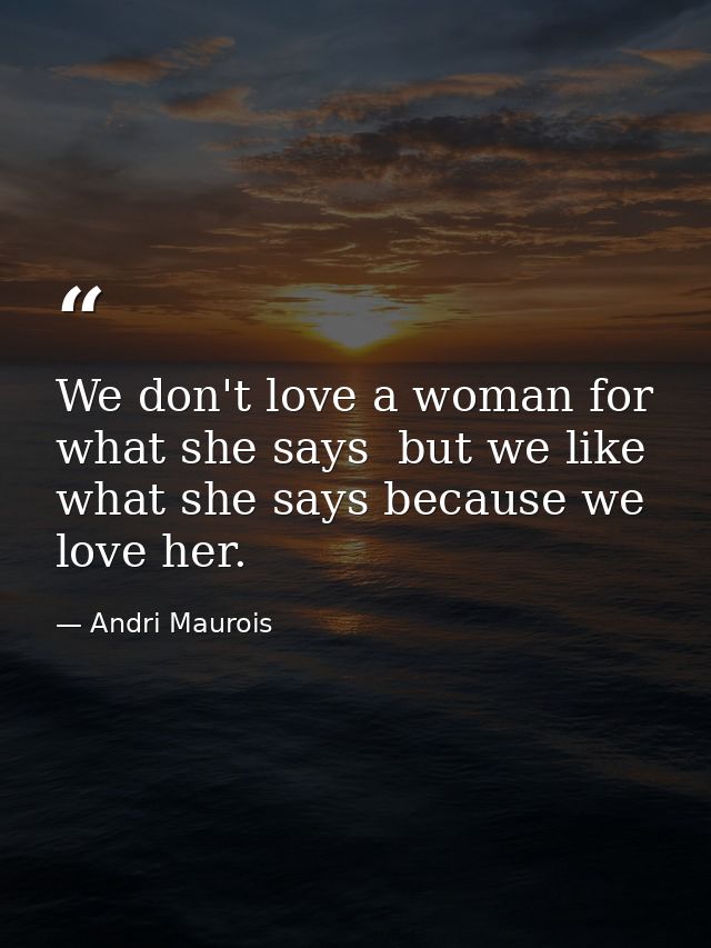 We don't love a woman for what she says  but we like what she says because we love her. — Andri Maurois