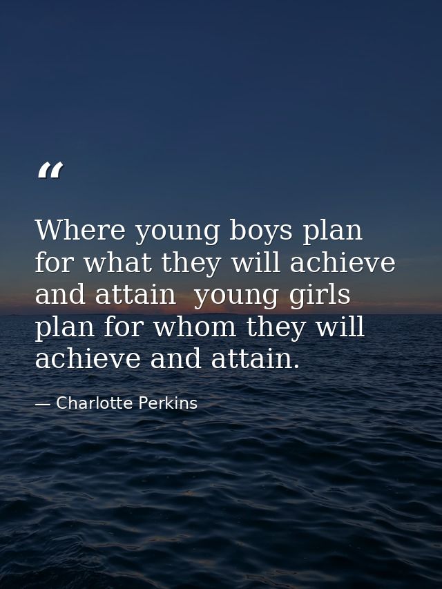 Where young boys plan for what they will achieve and attain  young girls plan for whom they will achieve and attain. — Charlotte Perkins