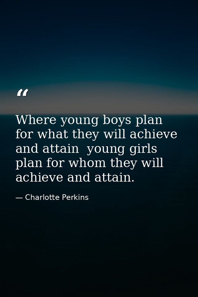 Where young boys plan for what they will achieve and attain  young girls plan for whom they will achieve and attain. — Charlotte Perkins