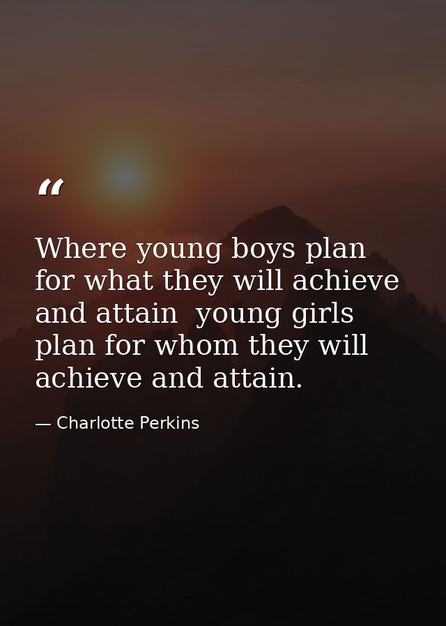 Where young boys plan for what they will achieve and attain  young girls plan for whom they will achieve and attain. — Charlotte Perkins