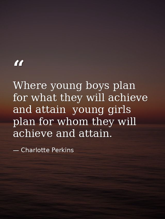 Where young boys plan for what they will achieve and attain  young girls plan for whom they will achieve and attain. — Charlotte Perkins
