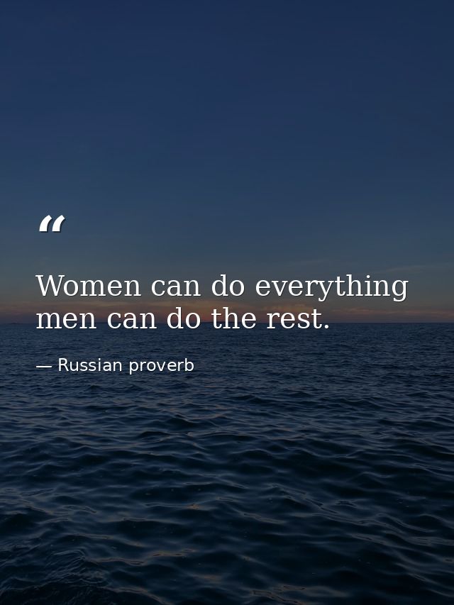 Women can do everything  men can do the rest. — Russian proverb
