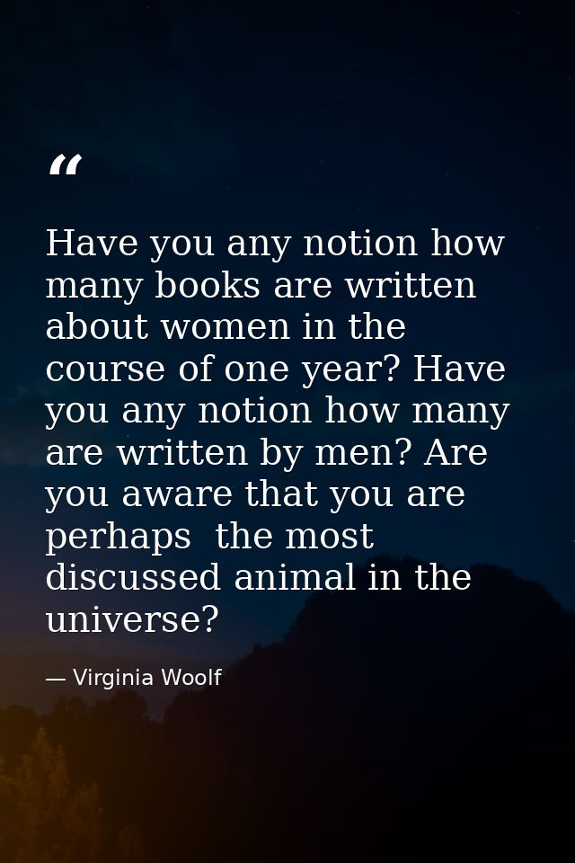 Have you any notion how many books are written about women in the course of one year? Have you any notion how many are w — Virginia Woolf