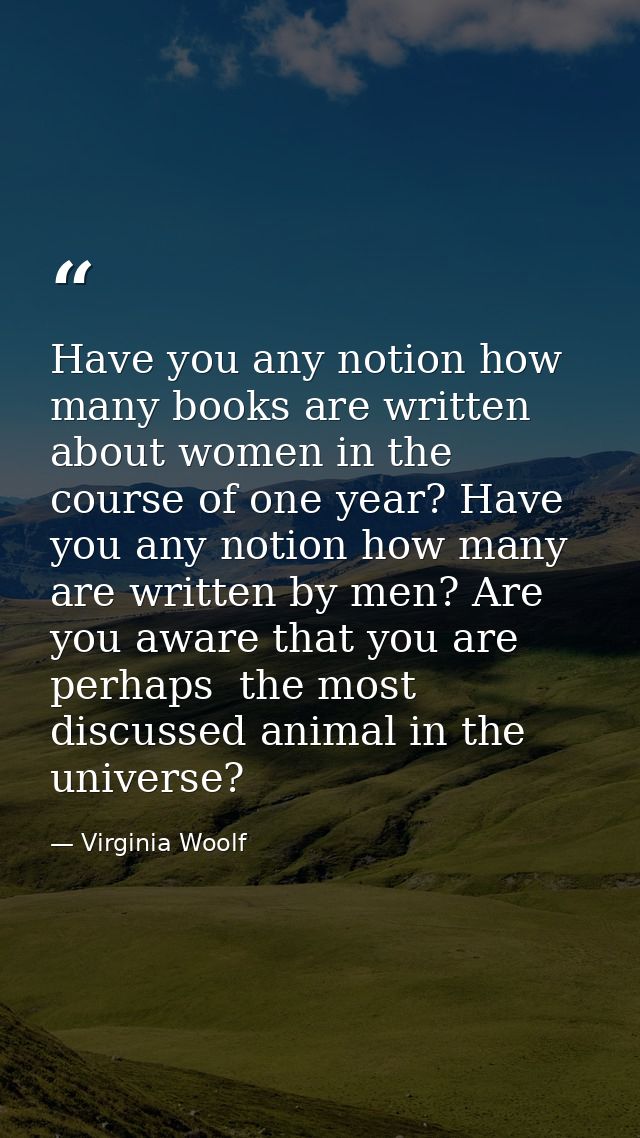 Have you any notion how many books are written about women in the course of one year? Have you any notion how many are w — Virginia Woolf