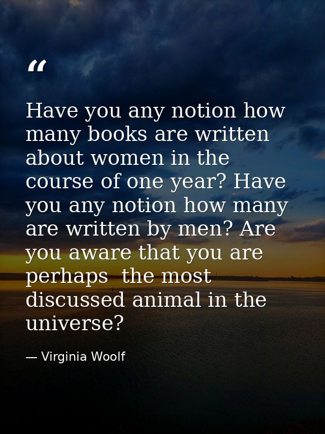 Have you any notion how many books are written about women in the course of one year? Have you any notion how many are w — Virginia Woolf