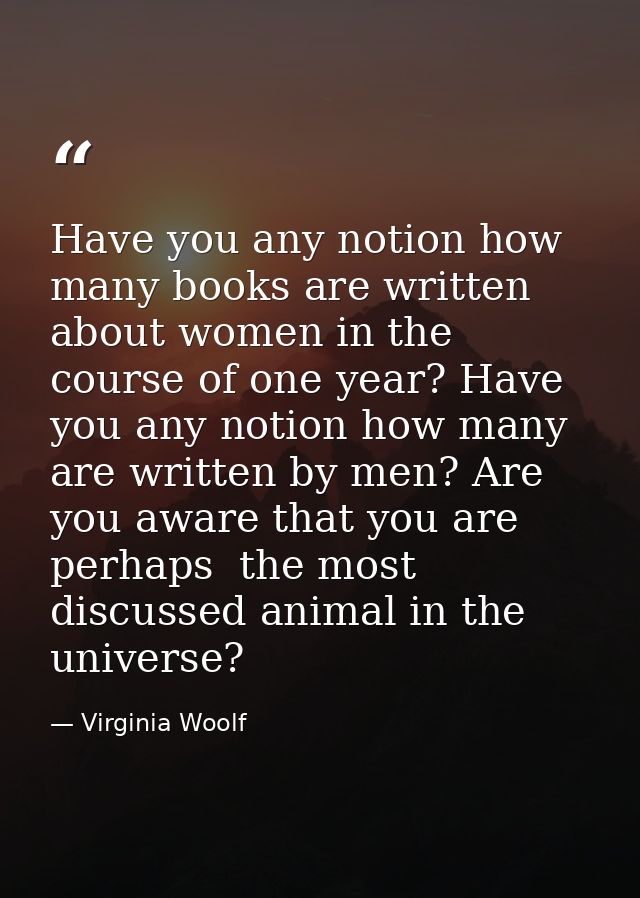 Have you any notion how many books are written about women in the course of one year? Have you any notion how many are w — Virginia Woolf