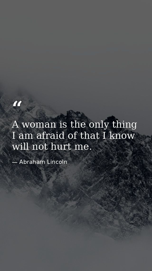 A woman is the only thing I am afraid of that I know will not hurt me. — Abraham Lincoln