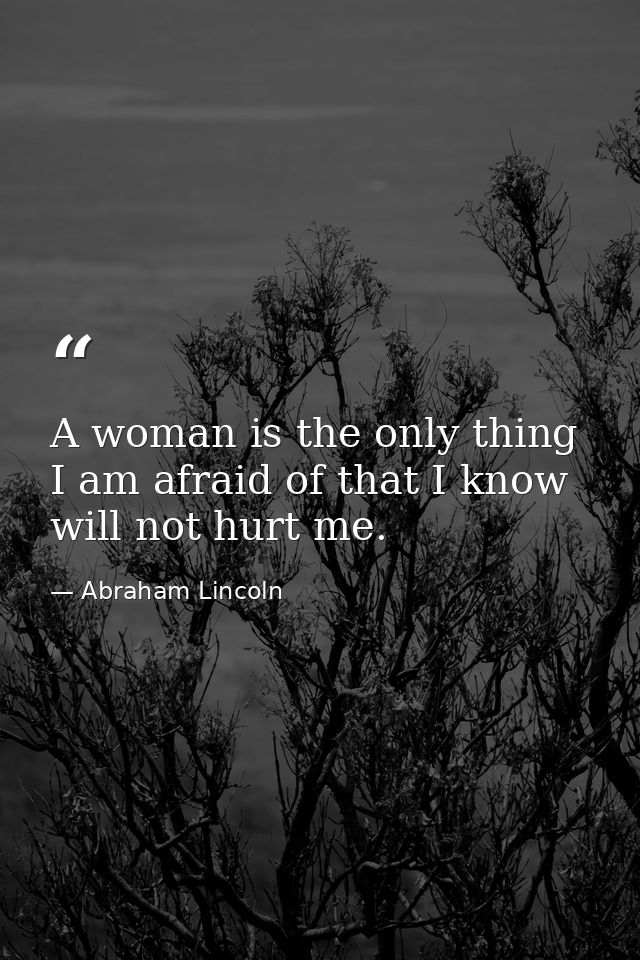 A woman is the only thing I am afraid of that I know will not hurt me. — Abraham Lincoln