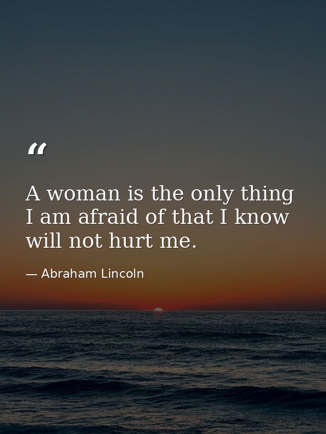 A woman is the only thing I am afraid of that I know will not hurt me. — Abraham Lincoln