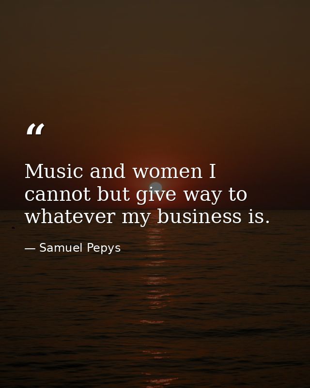 Music and women I cannot but give way to  whatever my business is. — Samuel Pepys