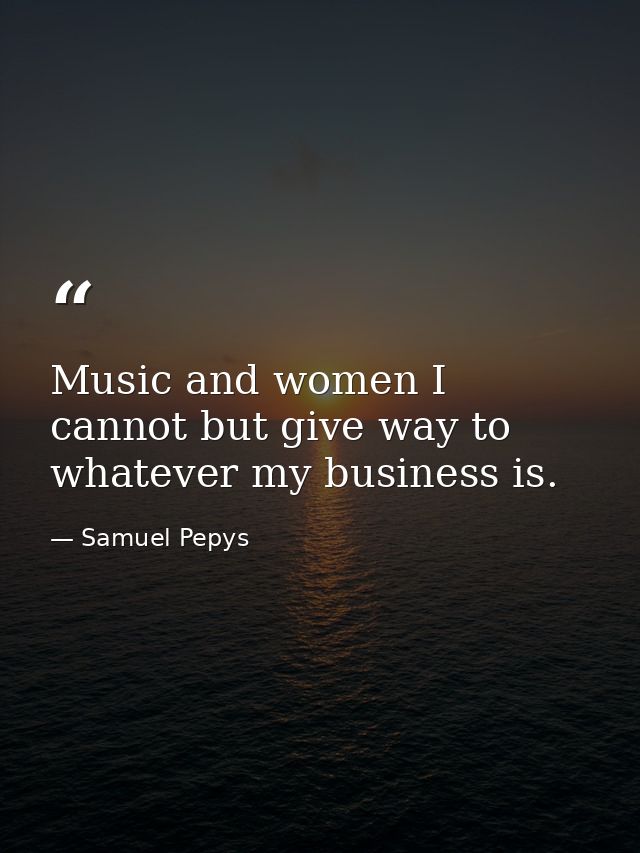 Music and women I cannot but give way to  whatever my business is. — Samuel Pepys