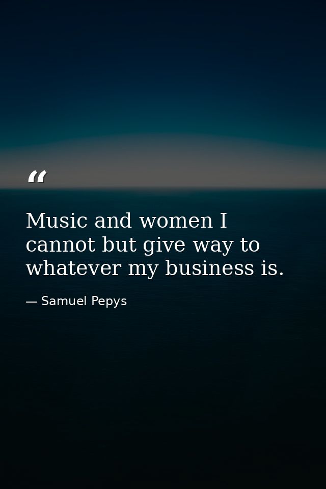 Music and women I cannot but give way to  whatever my business is. — Samuel Pepys