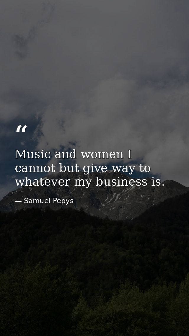 Music and women I cannot but give way to  whatever my business is. — Samuel Pepys