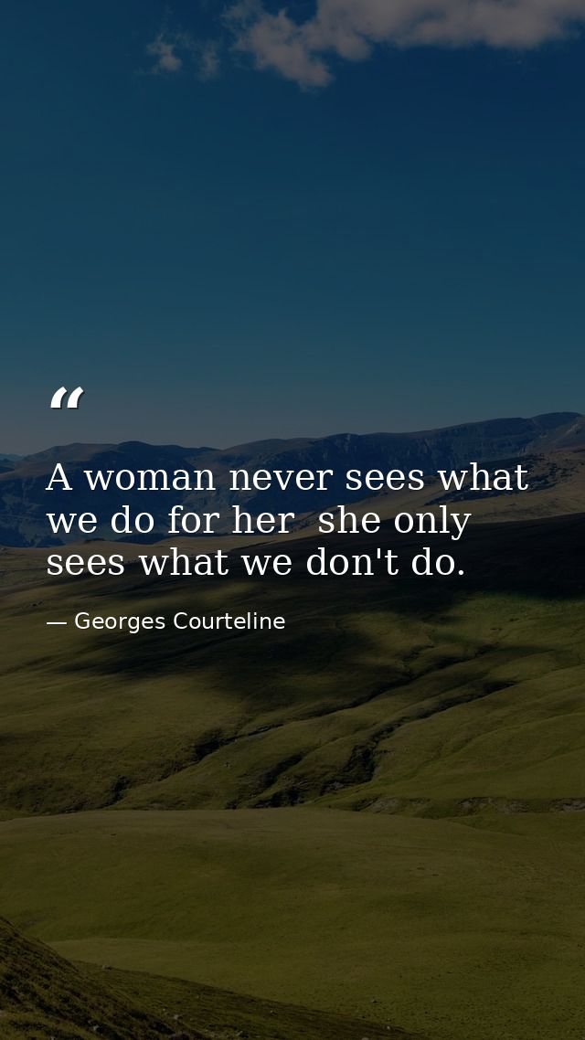 A woman never sees what we do for her  she only sees what we don't do. — Georges Courteline