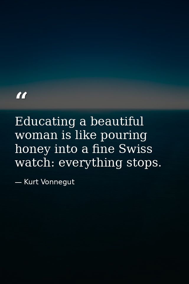 Educating a beautiful woman is like pouring honey into a fine Swiss watch: everything stops. — Kurt Vonnegut