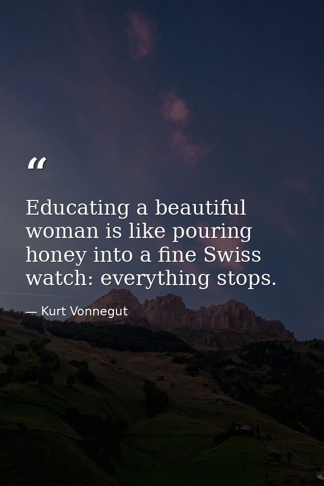 Educating a beautiful woman is like pouring honey into a fine Swiss watch: everything stops. — Kurt Vonnegut