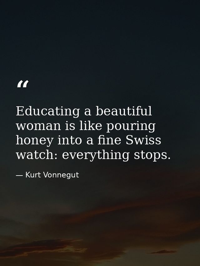 Educating a beautiful woman is like pouring honey into a fine Swiss watch: everything stops. — Kurt Vonnegut