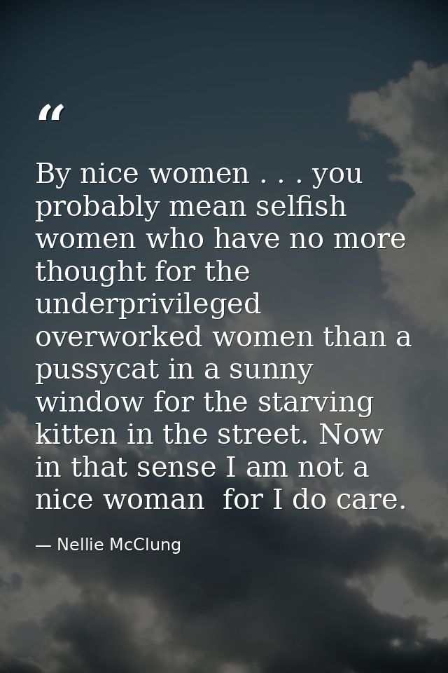 By nice women . . . you probably mean selfish women who have no more thought for the underprivileged  overworked women t — Nellie McClung