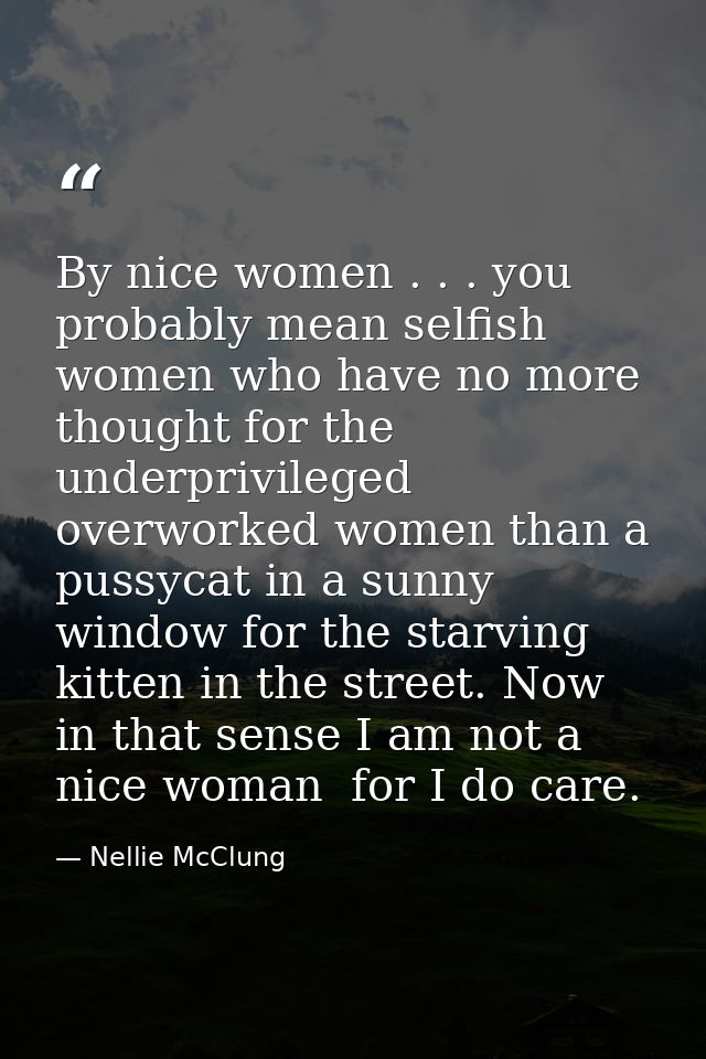 By nice women . . . you probably mean selfish women who have no more thought for the underprivileged  overworked women t — Nellie McClung