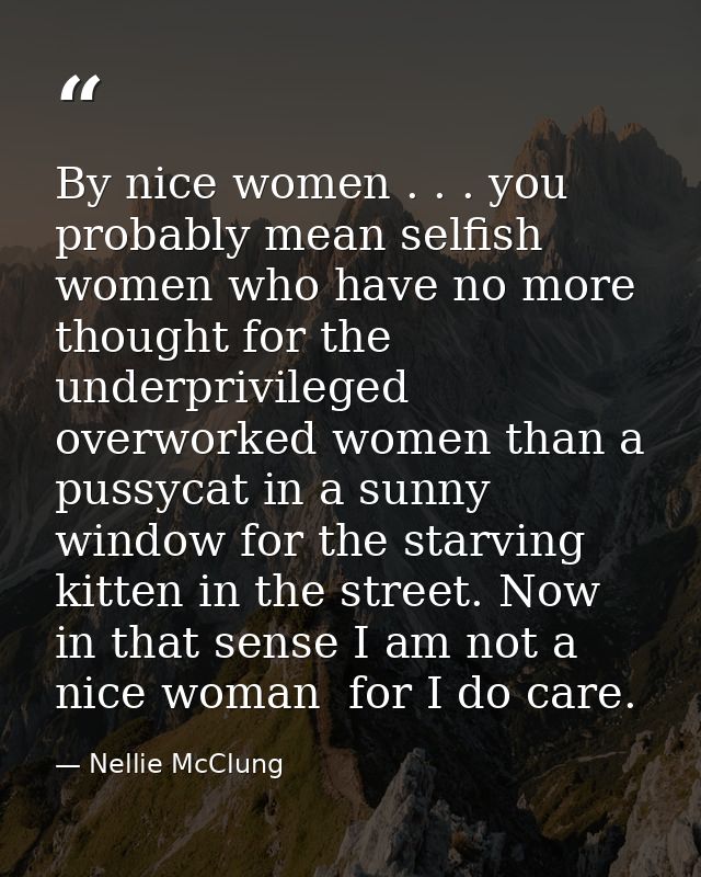 By nice women . . . you probably mean selfish women who have no more thought for the underprivileged  overworked women t — Nellie McClung