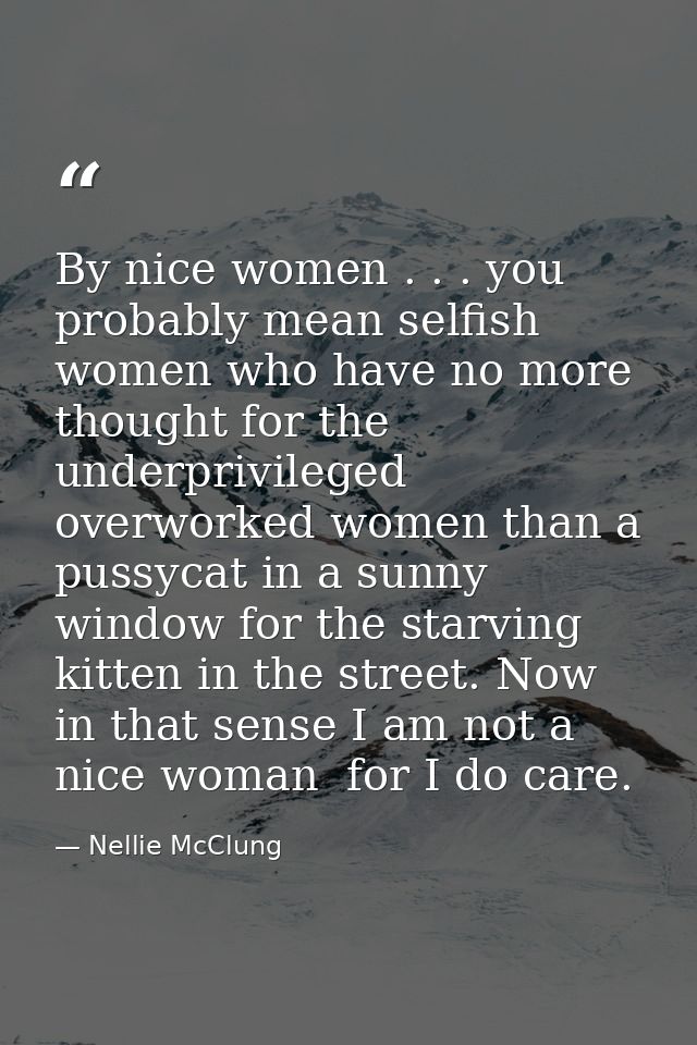 By nice women . . . you probably mean selfish women who have no more thought for the underprivileged  overworked women t — Nellie McClung