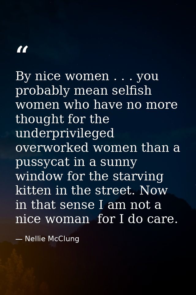By nice women . . . you probably mean selfish women who have no more thought for the underprivileged  overworked women t — Nellie McClung