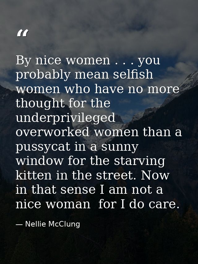 By nice women . . . you probably mean selfish women who have no more thought for the underprivileged  overworked women t — Nellie McClung