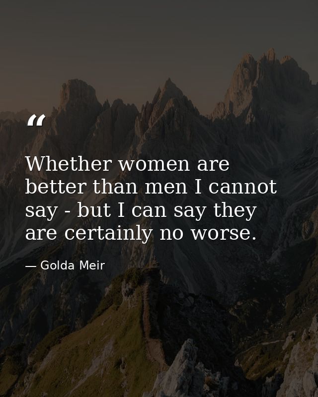 Whether women are better than men I cannot say - but I can say they are certainly no worse. — Golda Meir