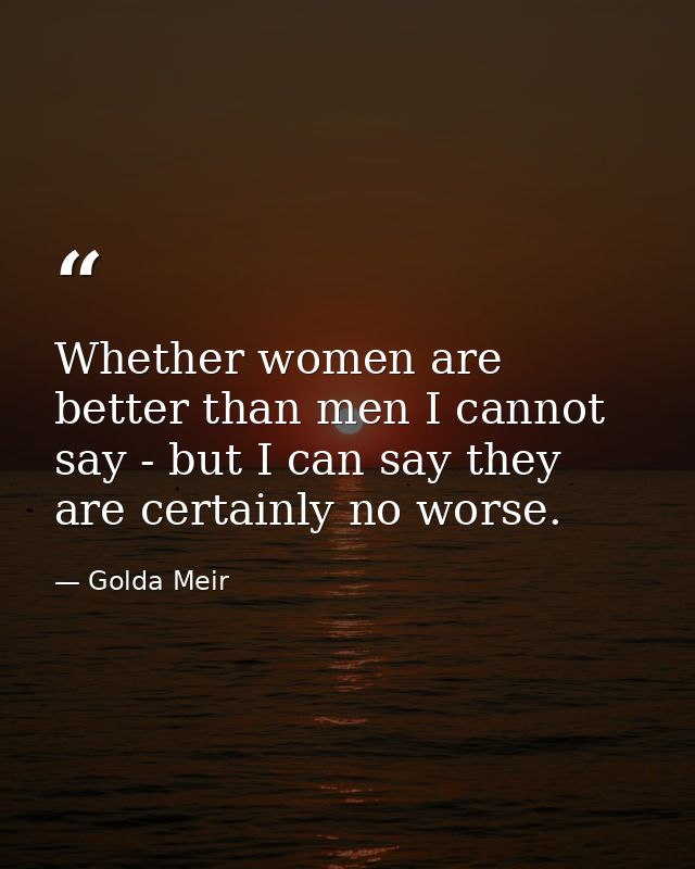 Whether women are better than men I cannot say - but I can say they are certainly no worse. — Golda Meir
