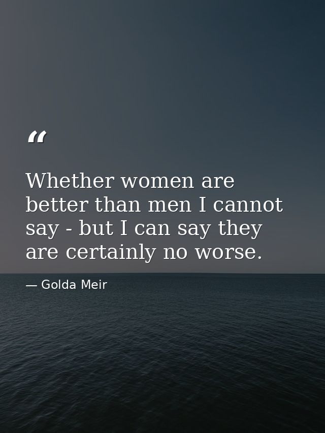 Whether women are better than men I cannot say - but I can say they are certainly no worse. — Golda Meir