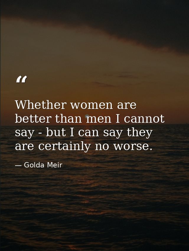 Whether women are better than men I cannot say - but I can say they are certainly no worse. — Golda Meir