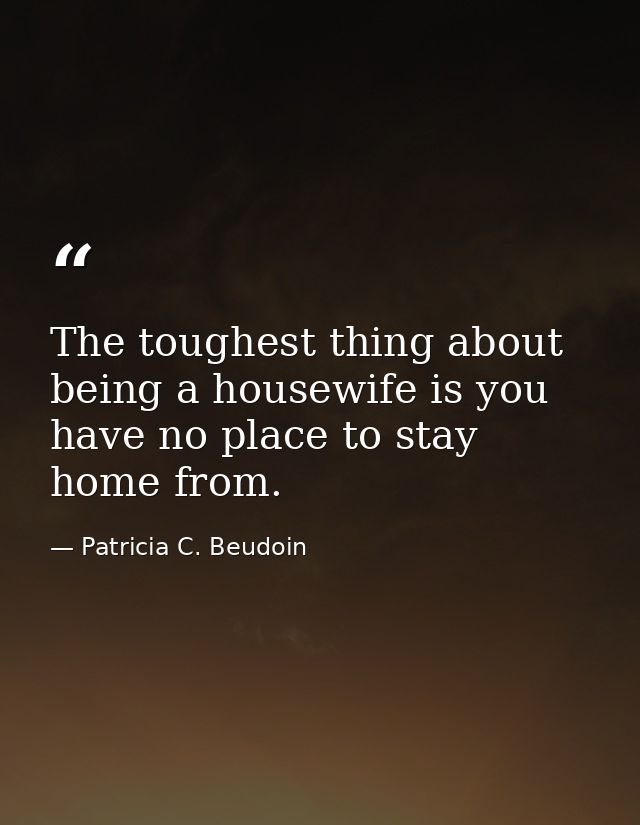 The toughest thing about being a housewife is you have no place to stay home from. — Patricia C. Beudoin