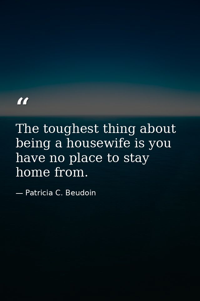 The toughest thing about being a housewife is you have no place to stay home from. — Patricia C. Beudoin