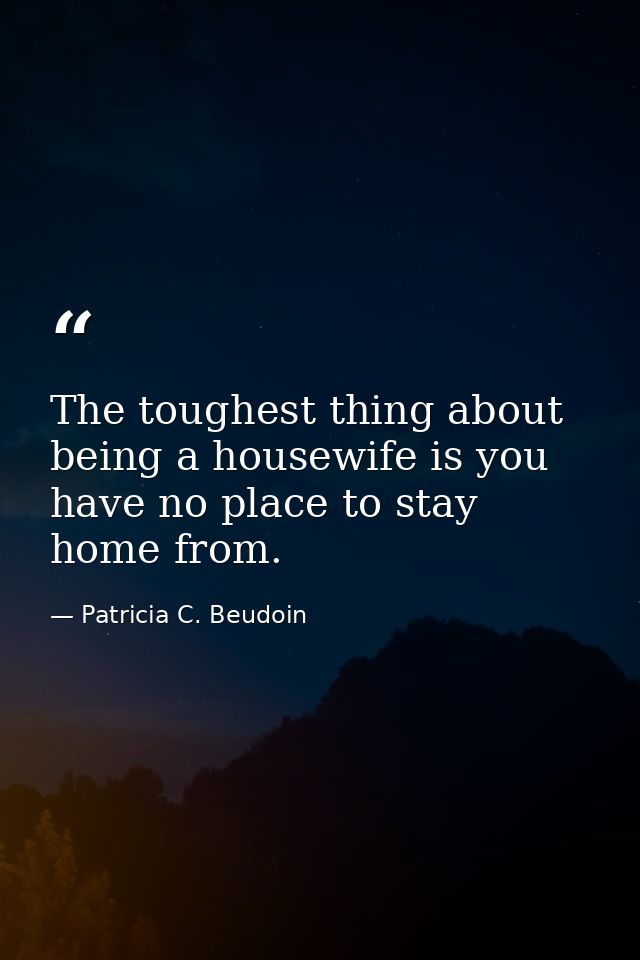 The toughest thing about being a housewife is you have no place to stay home from. — Patricia C. Beudoin