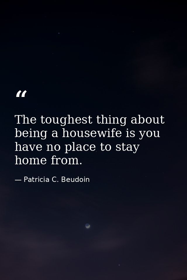 The toughest thing about being a housewife is you have no place to stay home from. — Patricia C. Beudoin