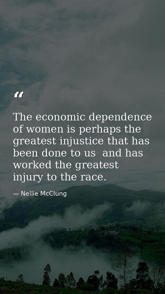 The economic dependence of women is perhaps the greatest injustice that has been done to us  and has worked the greatest — Nellie McClung