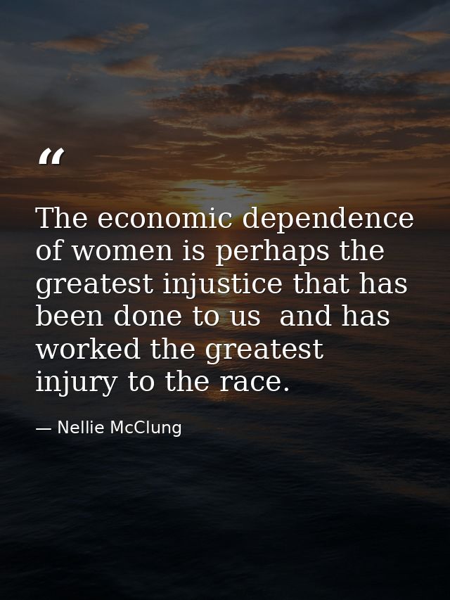 The economic dependence of women is perhaps the greatest injustice that has been done to us  and has worked the greatest — Nellie McClung