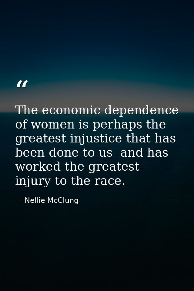 The economic dependence of women is perhaps the greatest injustice that has been done to us  and has worked the greatest — Nellie McClung