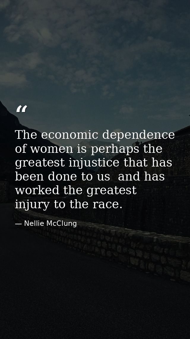 The economic dependence of women is perhaps the greatest injustice that has been done to us  and has worked the greatest — Nellie McClung