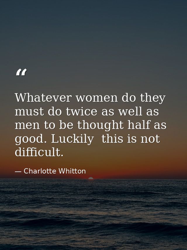 Whatever women do they must do twice as well as men to be thought half as good. Luckily  this is not difficult. — Charlotte Whitton