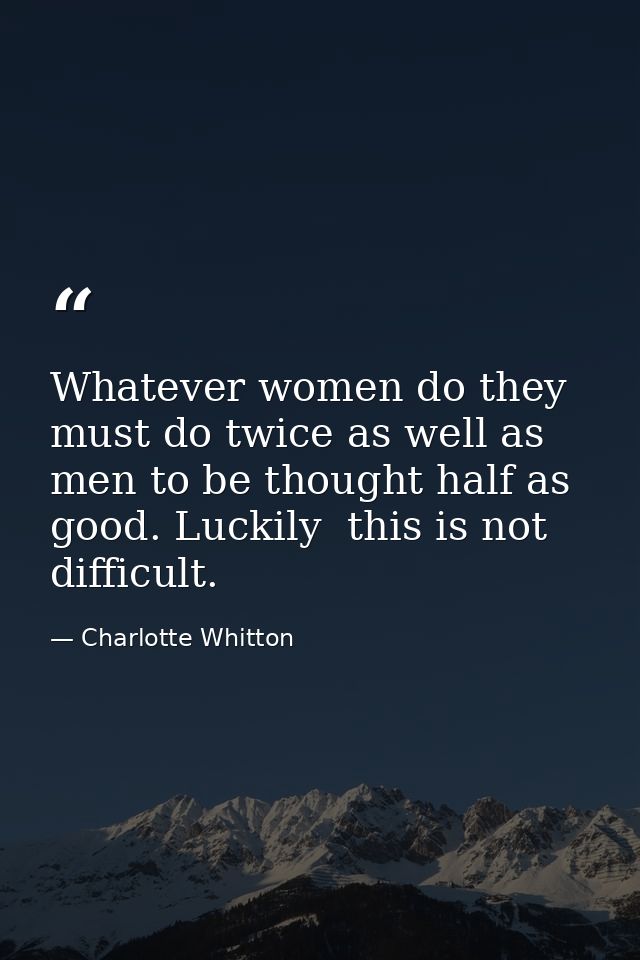 Whatever women do they must do twice as well as men to be thought half as good. Luckily  this is not difficult. — Charlotte Whitton