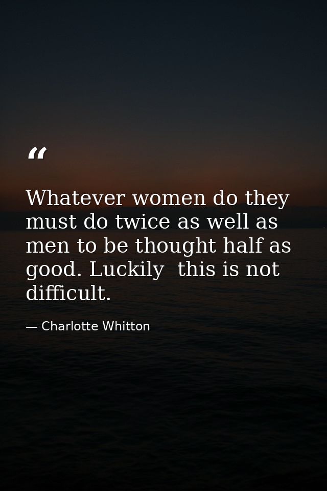 Whatever women do they must do twice as well as men to be thought half as good. Luckily  this is not difficult. — Charlotte Whitton