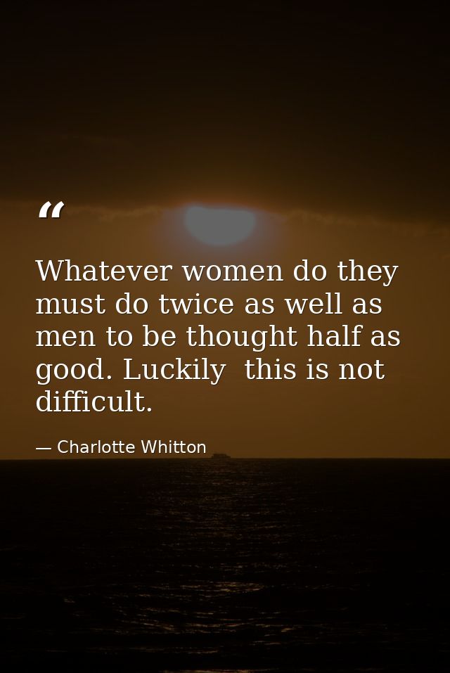 Whatever women do they must do twice as well as men to be thought half as good. Luckily  this is not difficult. — Charlotte Whitton